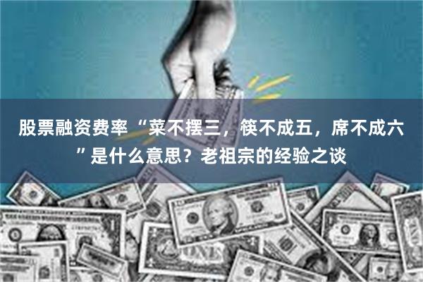 股票融资费率 “菜不摆三，筷不成五，席不成六”是什么意思？老祖宗的经验之谈