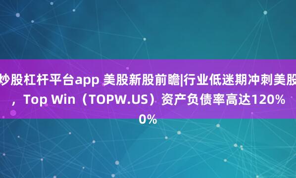 炒股杠杆平台app 美股新股前瞻|行业低迷期冲刺美股，Top Win（TOPW.US）资产负债率高达120%