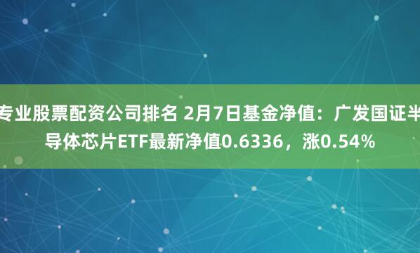 专业股票配资公司排名 2月7日基金净值：广发国证半导体芯片ETF最新净值0.6336，涨0.54%