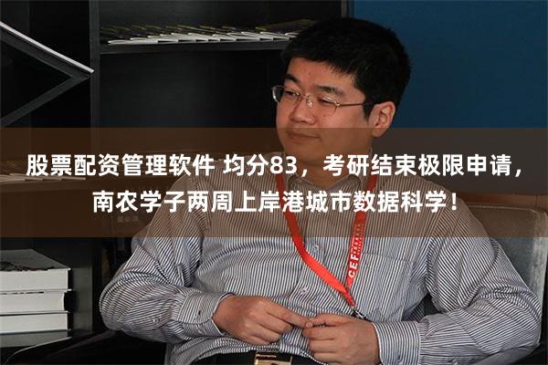 股票配资管理软件 均分83，考研结束极限申请，南农学子两周上岸港城市数据科学！