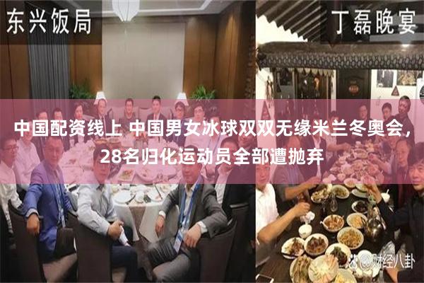 中国配资线上 中国男女冰球双双无缘米兰冬奥会，28名归化运动员全部遭抛弃