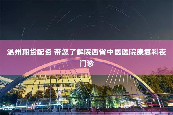 温州期货配资 带您了解陕西省中医医院康复科夜门诊