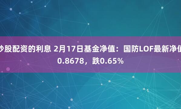 炒股配资的利息 2月17日基金净值：国防LOF最新净值0.8678，跌0.65%