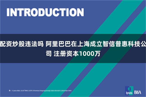 配资炒股违法吗 阿里巴巴在上海成立智信普惠科技公司 注册资本1000万