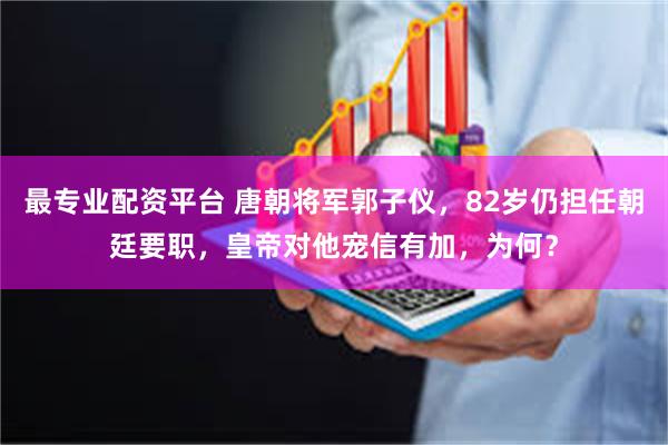 最专业配资平台 唐朝将军郭子仪，82岁仍担任朝廷要职，皇帝对他宠信有加，为何？