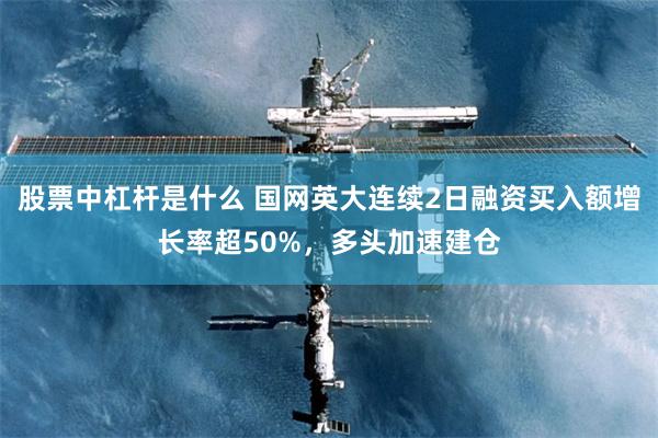 股票中杠杆是什么 国网英大连续2日融资买入额增长率超50%，多头加速建仓