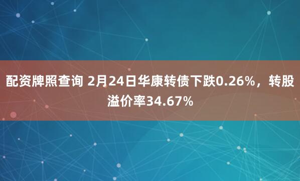 配资牌照查询 2月24日华康转债下跌0.26%，转股溢价率34.67%