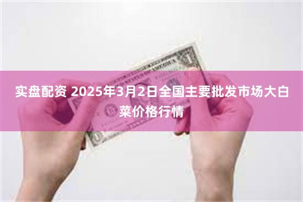 实盘配资 2025年3月2日全国主要批发市场大白菜价格行情