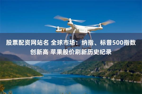 股票配资网站名 全球市场：纳指、标普500指数创新高 苹果股价刷新历史纪录