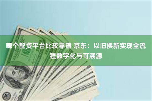 哪个配资平台比较靠谱 京东：以旧换新实现全流程数字化与可溯源