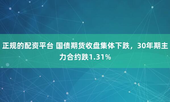 正规的配资平台 国债期货收盘集体下跌，30年期主力合约跌1.31%