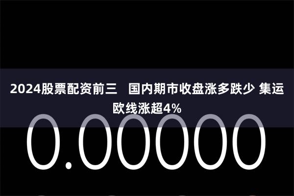 2024股票配资前三   国内期市收盘涨多跌少 集运欧线涨超4%