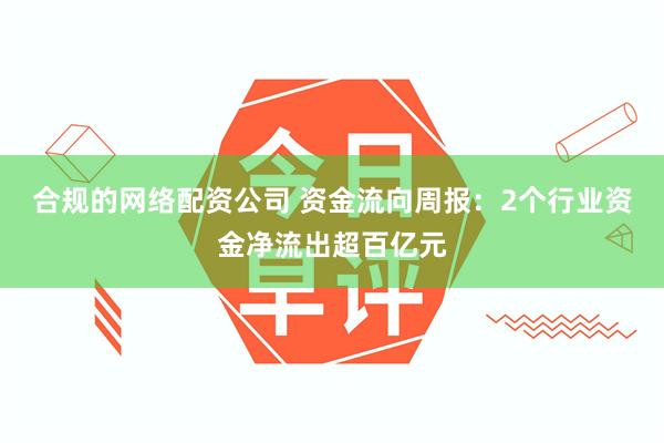 合规的网络配资公司 资金流向周报：2个行业资金净流出超百亿元