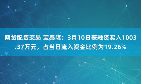 期货配资交易 宝泰隆：3月10日获融资买入1003.37万元，占当日流入资金比例为19.26%