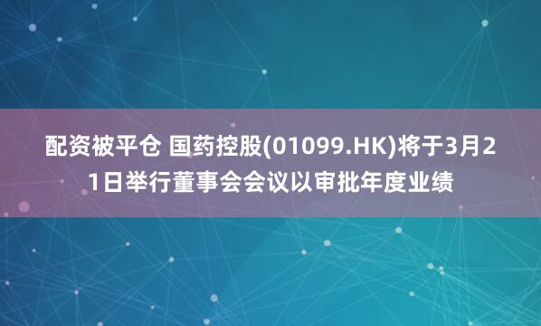 配资被平仓 国药控股(01099.HK)将于3月21日举行董事会会议以审批年度业绩