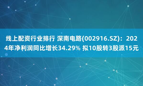 线上配资行业排行 深南电路(002916.SZ)：2024年净利润同比增长34.29% 拟10股转3股派15元