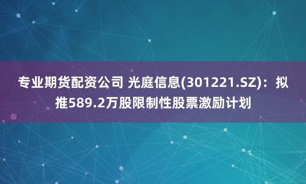 专业期货配资公司 光庭信息(301221.SZ)：拟推589.2万股限制性股票激励计划