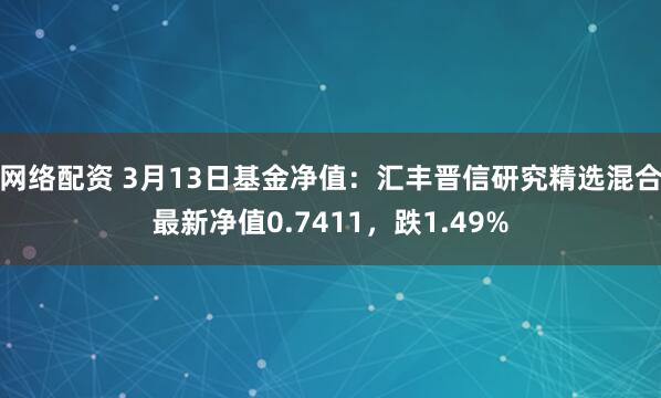 网络配资 3月13日基金净值：汇丰晋信研究精选混合最新净值0.7411，跌1.49%