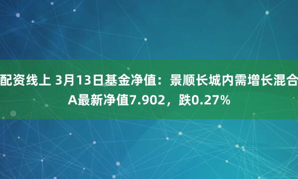 配资线上 3月13日基金净值：景顺长城内需增长混合A最新净值7.902，跌0.27%