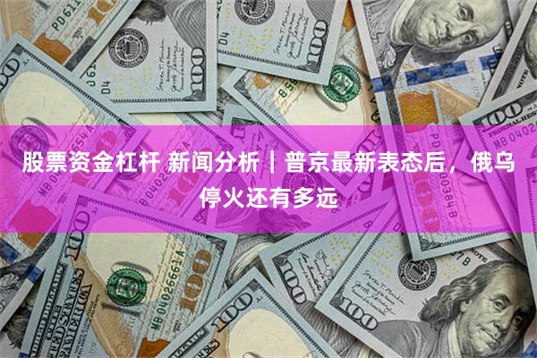 股票资金杠杆 新闻分析｜普京最新表态后，俄乌停火还有多远