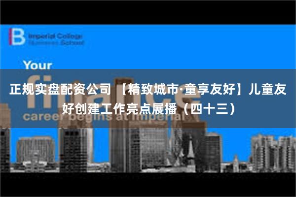 正规实盘配资公司 【精致城市·童享友好】儿童友好创建工作亮点展播（四十三）