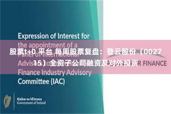 股票t+0 平台 每周股票复盘：登云股份（002715）全资子公司融资及对外投资