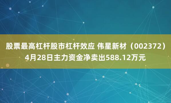 股票最高杠杆股市杠杆效应 伟星新材（002372）4月28日主力资金净卖出588.12万元