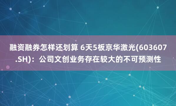 融资融券怎样还划算 6天5板京华激光(603607.SH)：公司文创业务存在较大的不可预测性