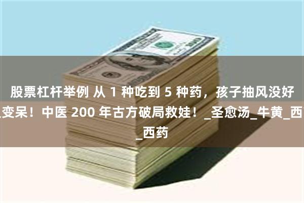 股票杠杆举例 从 1 种吃到 5 种药，孩子抽风没好反变呆！中医 200 年古方破局救娃！_圣愈汤_牛黄_西药