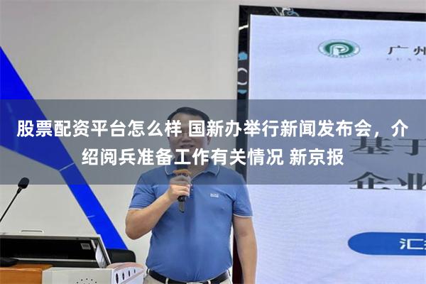 股票配资平台怎么样 国新办举行新闻发布会，介绍阅兵准备工作有关情况 新京报