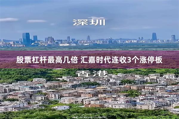 股票杠杆最高几倍 汇嘉时代连收3个涨停板