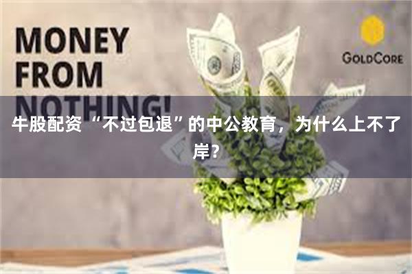 牛股配资 “不过包退”的中公教育，为什么上不了岸？