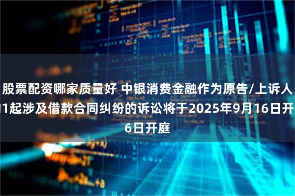 股票配资哪家质量好 中银消费金融作为原告/上诉人的1起涉及借款合同纠纷的诉讼将于2025年9月16日开庭