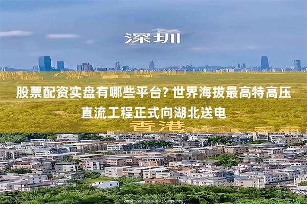 股票配资实盘有哪些平台? 世界海拔最高特高压直流工程正式向湖北送电