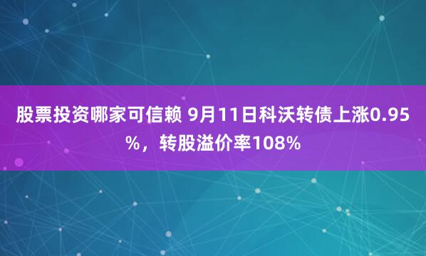 股票投资哪家可信赖 9月11日科沃转债上涨0.95%，转股溢价率108%