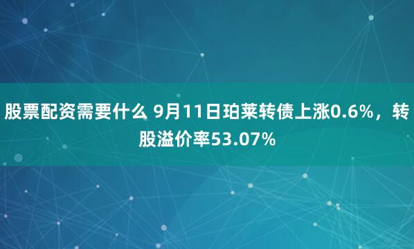 股票配资需要什么 9月11日珀莱转债上涨0.6%，转股溢价率53.07%