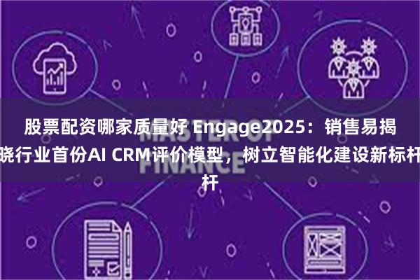 股票配资哪家质量好 Engage2025：销售易揭晓行业首份AI CRM评价模型，树立智能化建设新标杆