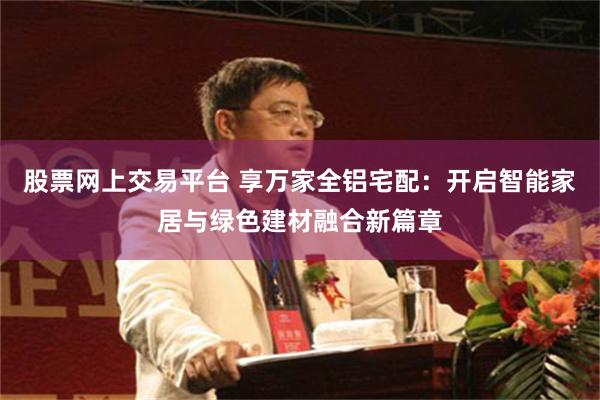 股票网上交易平台 享万家全铝宅配：开启智能家居与绿色建材融合新篇章