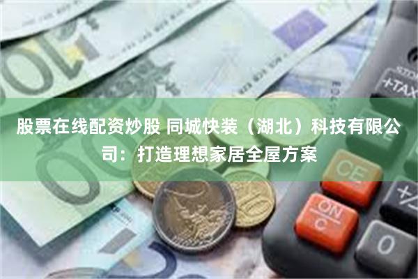股票在线配资炒股 同城快装（湖北）科技有限公司：打造理想家居全屋方案