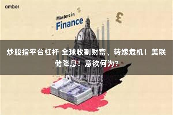 炒股指平台杠杆 全球收割财富、转嫁危机！美联储降息！意欲何为？