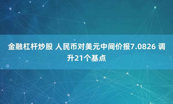 金融杠杆炒股 人民币对美元中间价报7.0826 调升21个基点