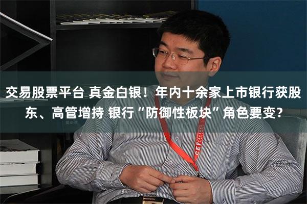 交易股票平台 真金白银！年内十余家上市银行获股东、高管增持 银行“防御性板块”角色要变？